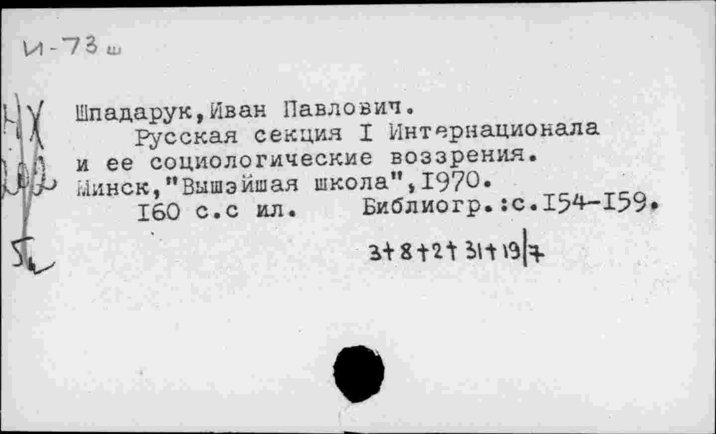 ﻿Шпадарук,Иван Павлович.
Русская секция I Интернационала и ее социологические воззрения. Минск,”Вашэйшая школа”, 1970.
160 с.с ил.	Библиогр.:с.154-159